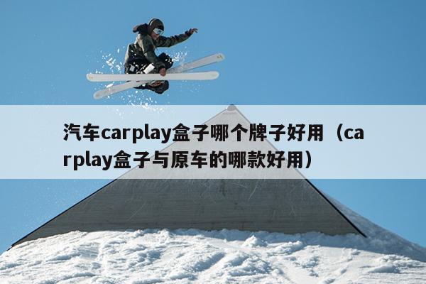 汽车carplay盒子哪个牌子好用（carplay盒子与原车的哪款好用）