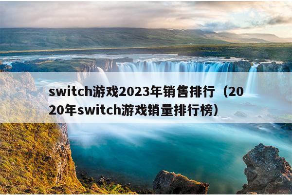 switch游戏2023年销售排行（2020年switch游戏销量排行榜）