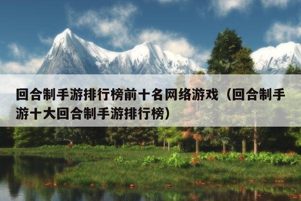 回合制手游排行榜前十名网络游戏（回合制手游十大回合制手游排行榜）