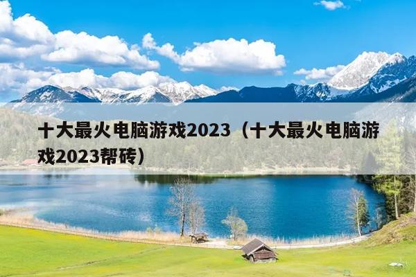 十大最火电脑游戏2023（十大最火电脑游戏2023帮砖）