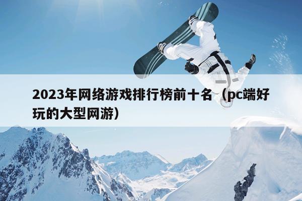 2023年网络游戏排行榜前十名（pc端好玩的大型网游）