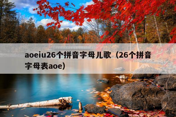 aoeiu26个拼音字母儿歌（26个拼音字母表aoe）