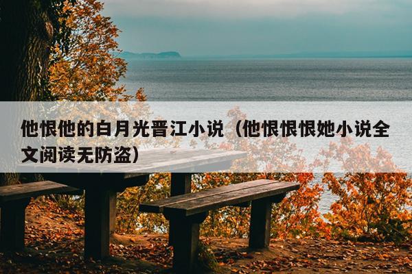 他恨他的白月光晋江小说（他恨恨恨她小说全文阅读无防盗）