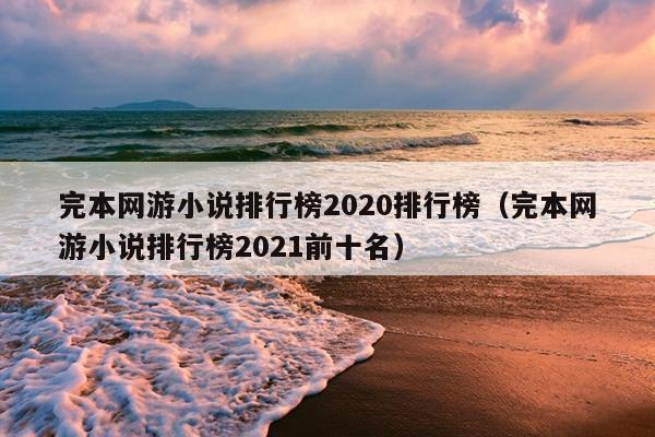 完本网游小说排行榜2020排行榜（完本网游小说排行榜2021前十名）