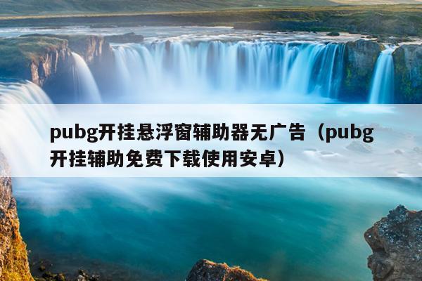 pubg开挂悬浮窗辅助器无广告（pubg开挂辅助免费下载使用安卓）