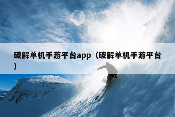 破解单机手游平台app（破解单机手游平台）