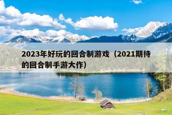 2023年好玩的回合制游戏（2021期待的回合制手游大作）