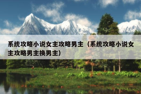 系统攻略小说女主攻略男主（系统攻略小说女主攻略男主换男主）