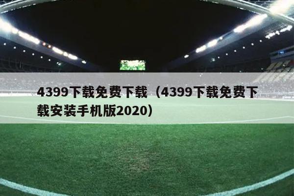 4399下载免费下载（4399下载免费下载安装手机版2020）