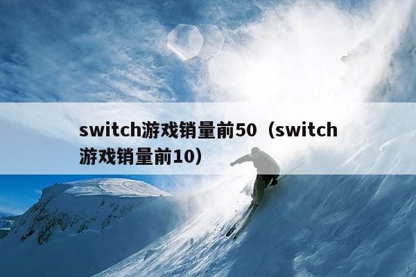 switch游戏销量前50（switch游戏销量前10）