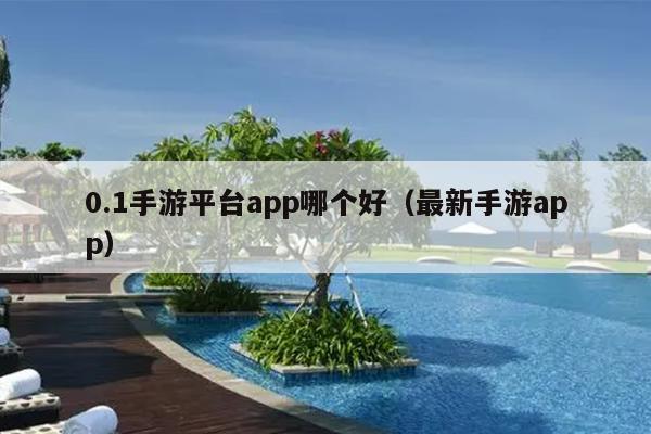 0.1手游平台app哪个好（最新手游app）