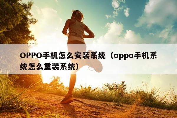 OPPO手机怎么安装系统（oppo手机系统怎么重装系统）