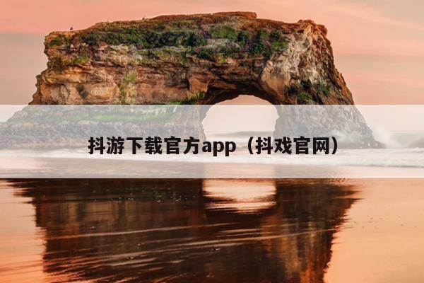 抖游下载官方app（抖戏官网）