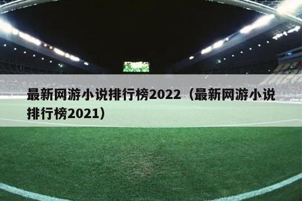 最新网游小说排行榜2022（最新网游小说排行榜2021）