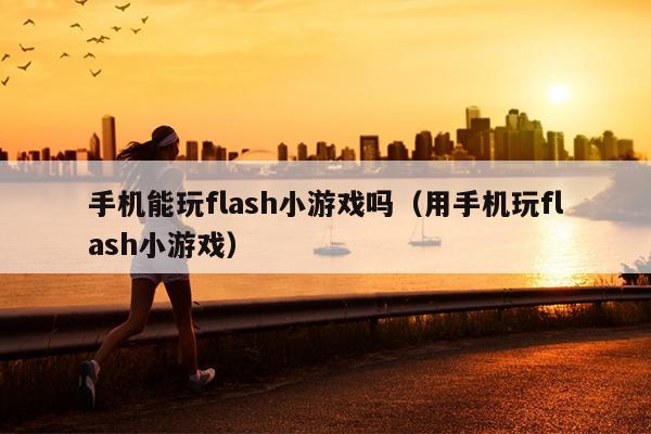 手机能玩flash小游戏吗（用手机玩flash小游戏）