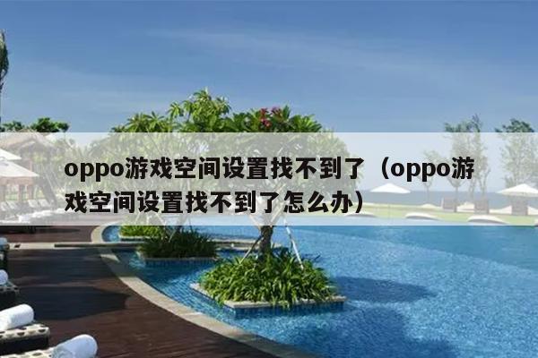 oppo游戏空间设置找不到了（oppo游戏空间设置找不到了怎么办）