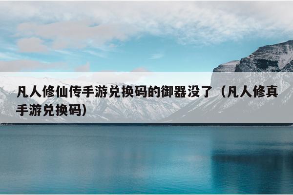 凡人修仙传手游兑换码的御器没了（凡人修真手游兑换码）