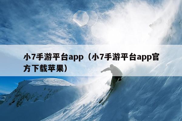 小7手游平台app（小7手游平台app官方下载苹果）