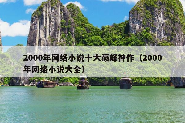 2000年网络小说十大巅峰神作（2000年网络小说大全）