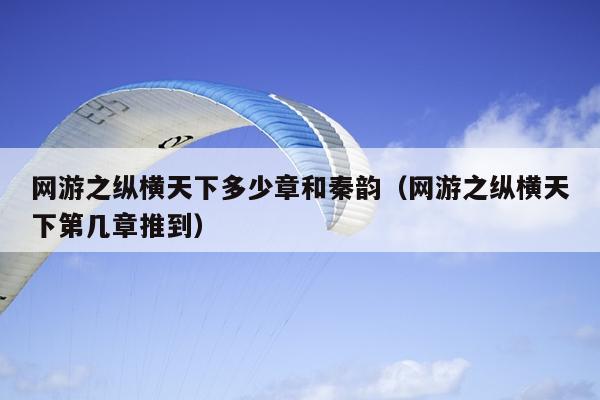 网游之纵横天下多少章和秦韵（网游之纵横天下第几章推到）