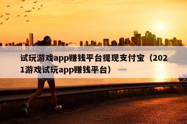 试玩游戏app赚钱平台提现支付宝（2021游戏试玩app赚钱平台）