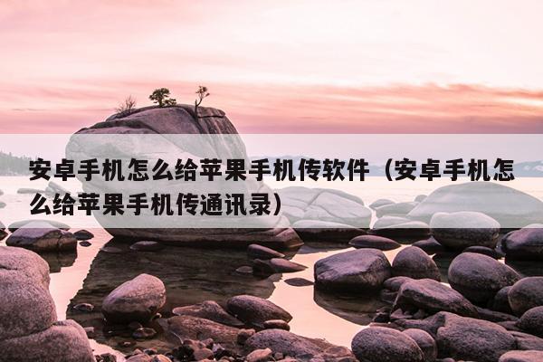 安卓手机怎么给苹果手机传软件（安卓手机怎么给苹果手机传通讯录）