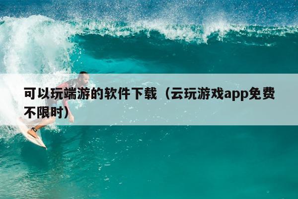 可以玩端游的软件下载（云玩游戏app免费不限时）