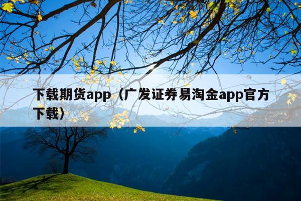 下载期货app（广发证券易淘金app官方下载）