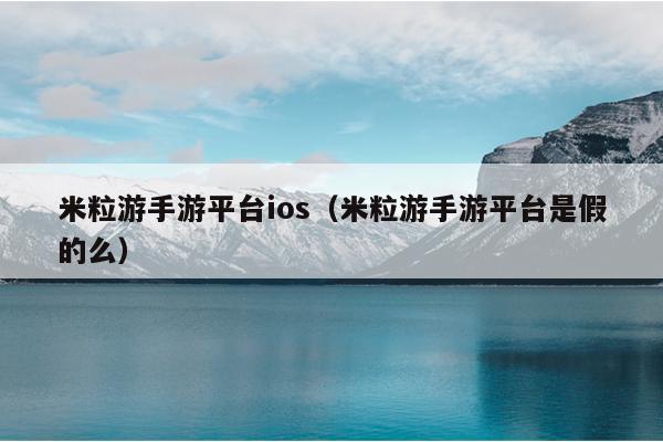 米粒游手游平台ios（米粒游手游平台是假的么）