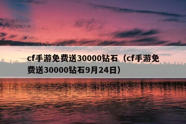 cf手游免费送30000钻石（cf手游免费送30000钻石9月24日）