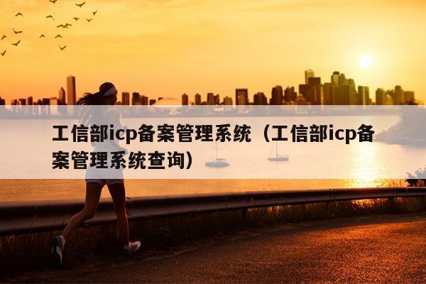 工信部icp备案管理系统（工信部icp备案管理系统查询）