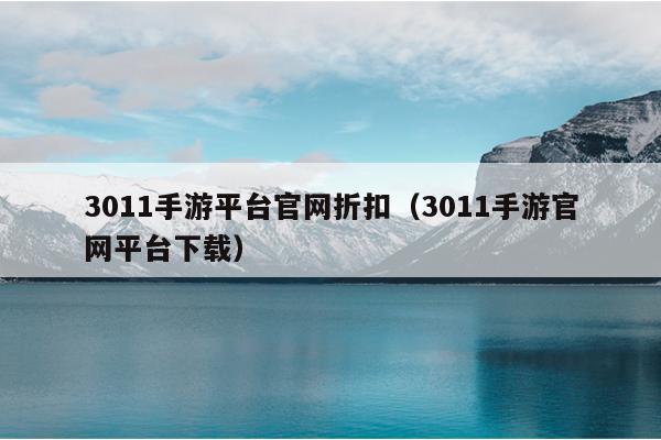 3011手游平台官网折扣（3011手游官网平台下载）