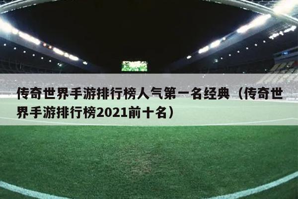 传奇世界手游排行榜人气第一名经典（传奇世界手游排行榜2021前十名）