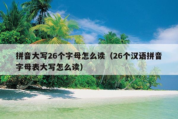 拼音大写26个字母怎么读（26个汉语拼音字母表大写怎么读）