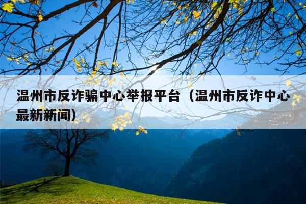 温州市反诈骗中心举报平台（温州市反诈中心最新新闻）