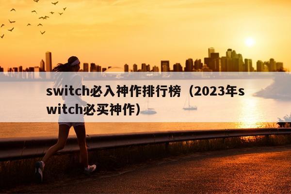 switch必入神作排行榜（2023年switch必买神作）