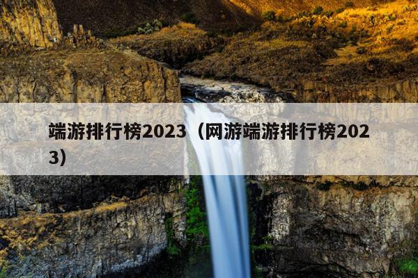 端游排行榜2023（网游端游排行榜2023）