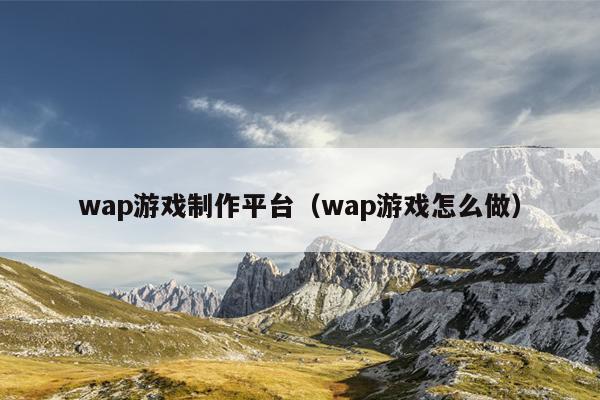 wap游戏制作平台（wap游戏怎么做）