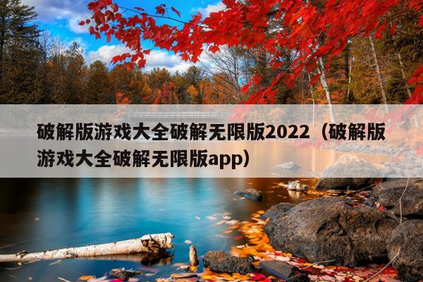 破解版游戏大全破解无限版2022（破解版游戏大全破解无限版app）