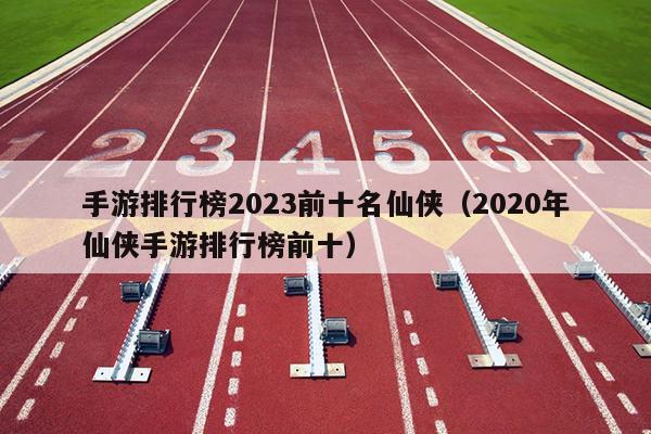 手游排行榜2023前十名仙侠（2020年仙侠手游排行榜前十）