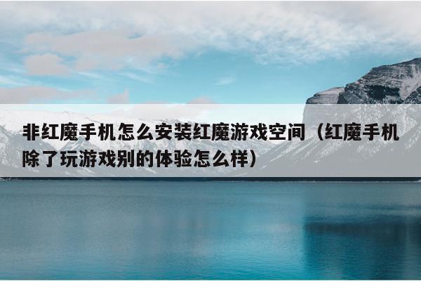 非红魔手机怎么安装红魔游戏空间（红魔手机除了玩游戏别的体验怎么样）