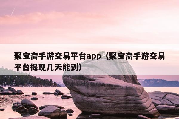 聚宝斋手游交易平台app（聚宝斋手游交易平台提现几天能到）