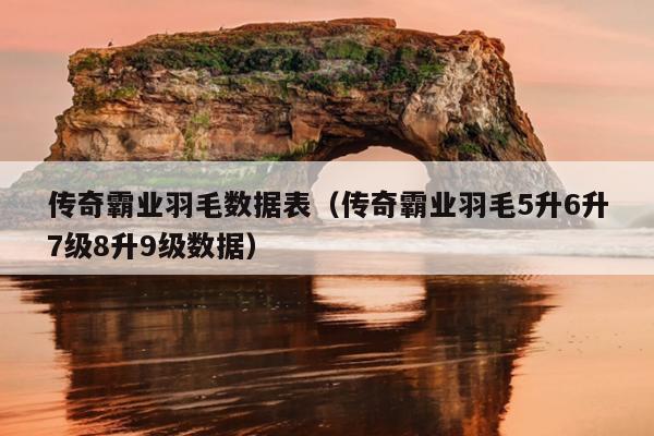 传奇霸业羽毛数据表（传奇霸业羽毛5升6升7级8升9级数据）