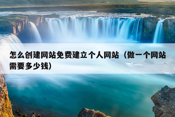 怎么创建网站免费建立个人网站（做一个网站需要多少钱）