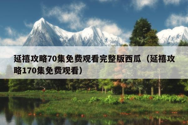 延禧攻略70集免费观看完整版西瓜（延禧攻略170集免费观看）