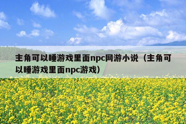 主角可以睡游戏里面npc网游小说（主角可以睡游戏里面npc游戏）