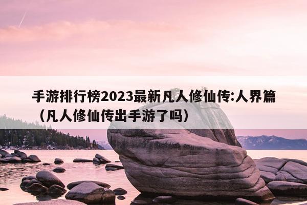 手游排行榜2023最新凡人修仙传:人界篇（凡人修仙传出手游了吗）