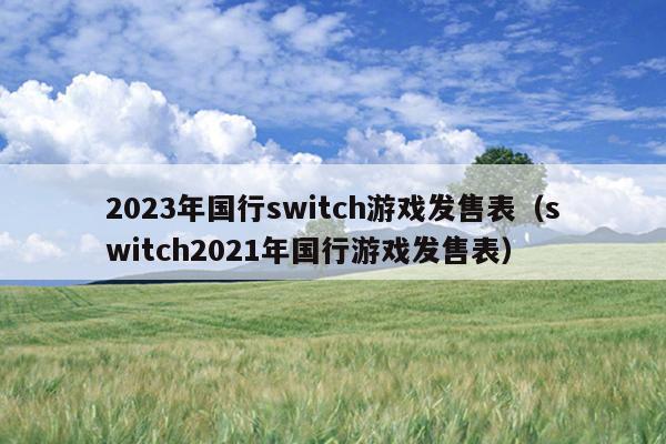 2023年国行switch游戏发售表（switch2021年国行游戏发售表）