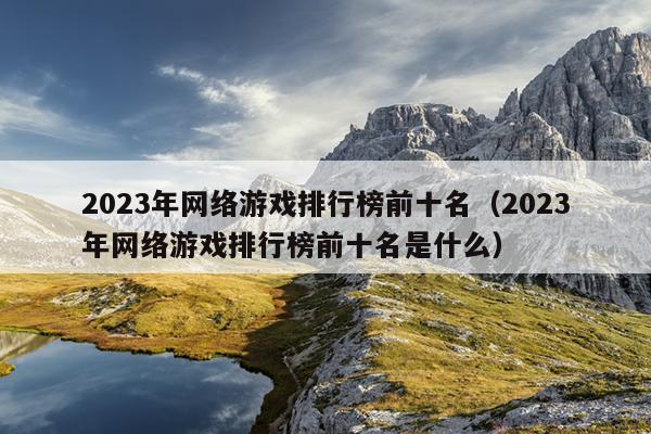 2023年网络游戏排行榜前十名（2023年网络游戏排行榜前十名是什么）