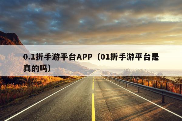 0.1折手游平台APP（01折手游平台是真的吗）